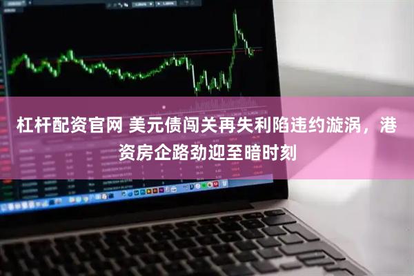 杠杆配资官网 美元债闯关再失利陷违约漩涡，港资房企路劲迎至暗时刻