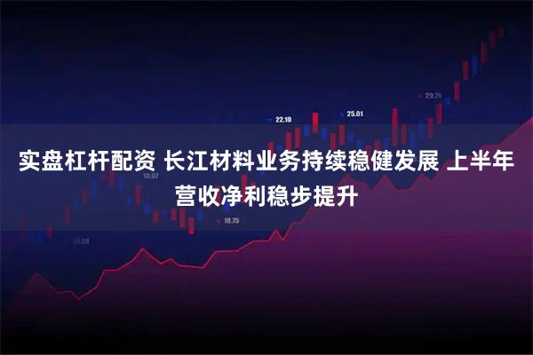 实盘杠杆配资 长江材料业务持续稳健发展 上半年营收净利稳步提升