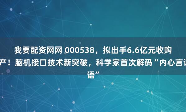 我要配资网网 000538，拟出手6.6亿元收购资产！脑机接口技术新突破，科学家首次解码“内心言语”