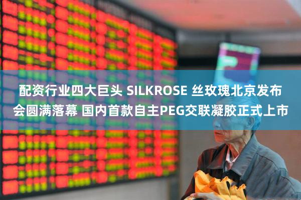 配资行业四大巨头 SILKROSE 丝玫瑰北京发布会圆满落幕 国内首款自主PEG交联凝胶正式上市