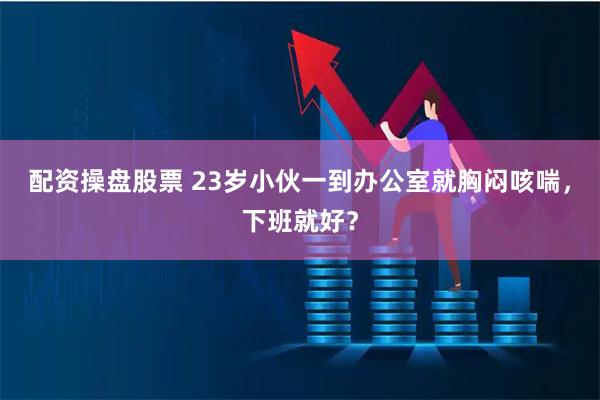 配资操盘股票 23岁小伙一到办公室就胸闷咳喘，下班就好？