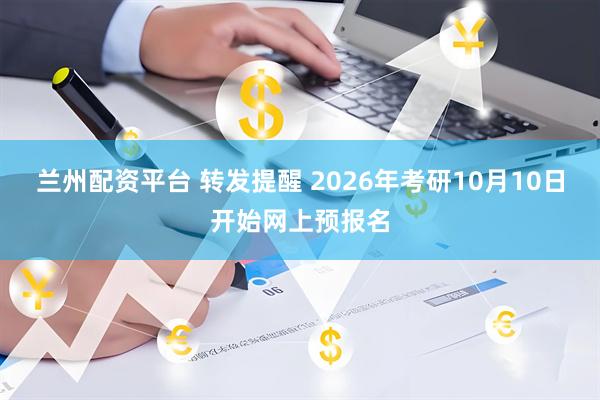 兰州配资平台 转发提醒 2026年考研10月10日开始网上预报名