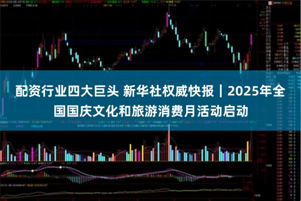 配资行业四大巨头 新华社权威快报｜2025年全国国庆文化和旅游消费月活动启动