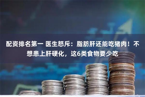 配资排名第一 医生怒斥：脂肪肝还能吃猪肉！不想患上肝硬化，这6类食物要少吃