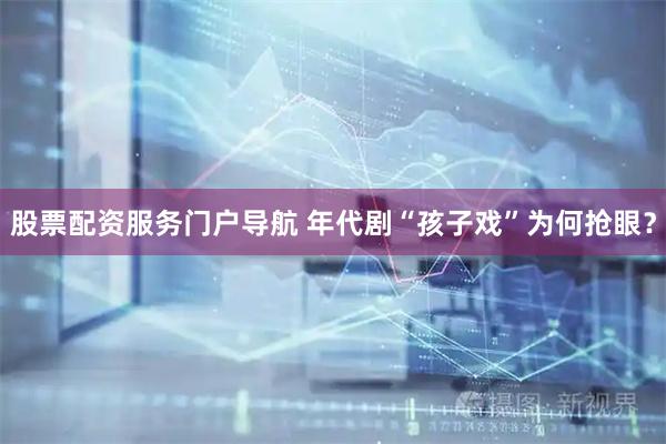股票配资服务门户导航 年代剧“孩子戏”为何抢眼?
