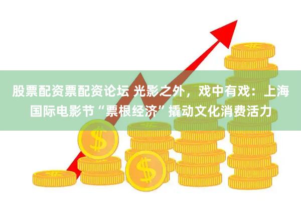 股票配资票配资论坛 光影之外，戏中有戏：上海国际电影节“票根经济”撬动文化消费活力