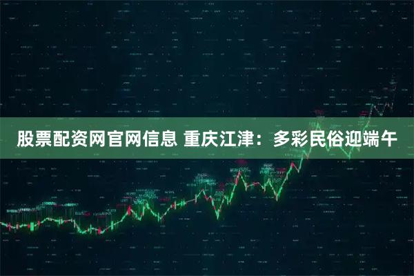 股票配资网官网信息 重庆江津：多彩民俗迎端午