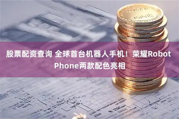 股票配资查询 全球首台机器人手机！荣耀Robot Phone两款配色亮相