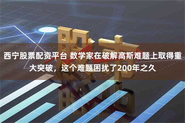 西宁股票配资平台 数学家在破解高斯难题上取得重大突破，这个难题困扰了200年之久