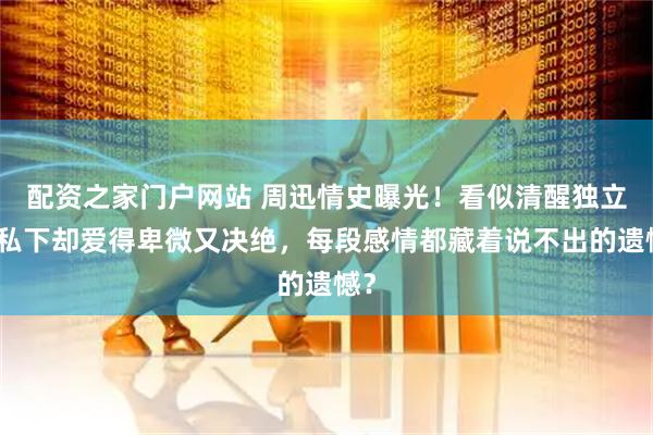 配资之家门户网站 周迅情史曝光！看似清醒独立，私下却爱得卑微又决绝，每段感情都藏着说不出的遗憾？