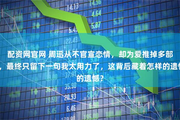 配资网官网 周迅从不官宣恋情，却为爱推掉多部戏，最终只留下一句我太用力了，这背后藏着怎样的遗憾？