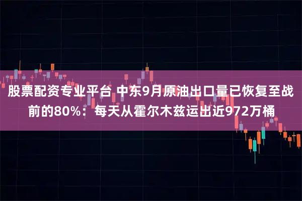 股票配资专业平台 中东9月原油出口量已恢复至战前的80%:每天从霍尔木兹运出近972万桶