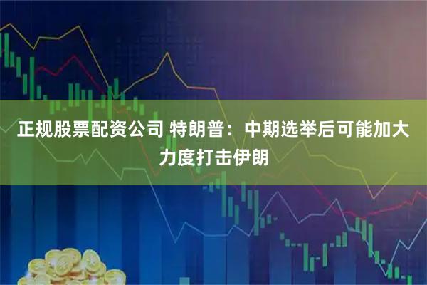 正规股票配资公司 特朗普：中期选举后可能加大力度打击伊朗