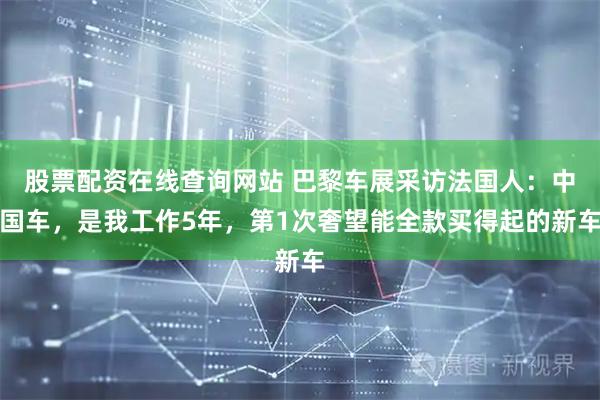 股票配资在线查询网站 巴黎车展采访法国人：中国车，是我工作5年，第1次奢望能全款买得起的新车